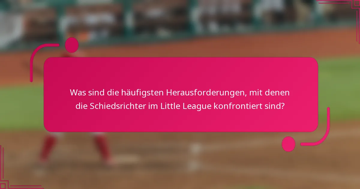 Was sind die häufigsten Herausforderungen, mit denen die Schiedsrichter im Little League konfrontiert sind?