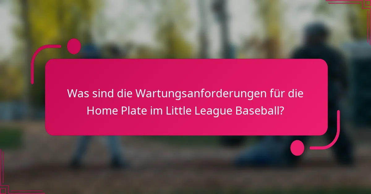Was sind die Wartungsanforderungen für die Home Plate im Little League Baseball?