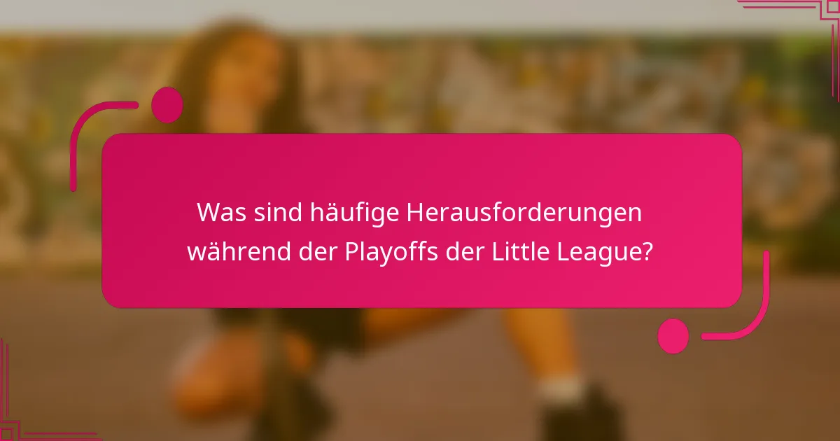 Was sind häufige Herausforderungen während der Playoffs der Little League?