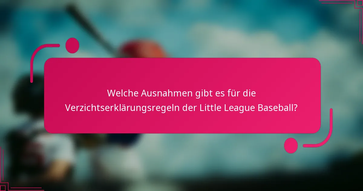 Welche Ausnahmen gibt es für die Verzichtserklärungsregeln der Little League Baseball?