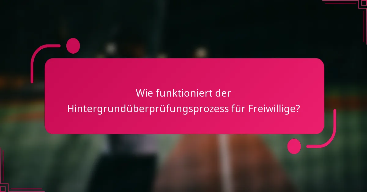 Wie funktioniert der Hintergrundüberprüfungsprozess für Freiwillige?