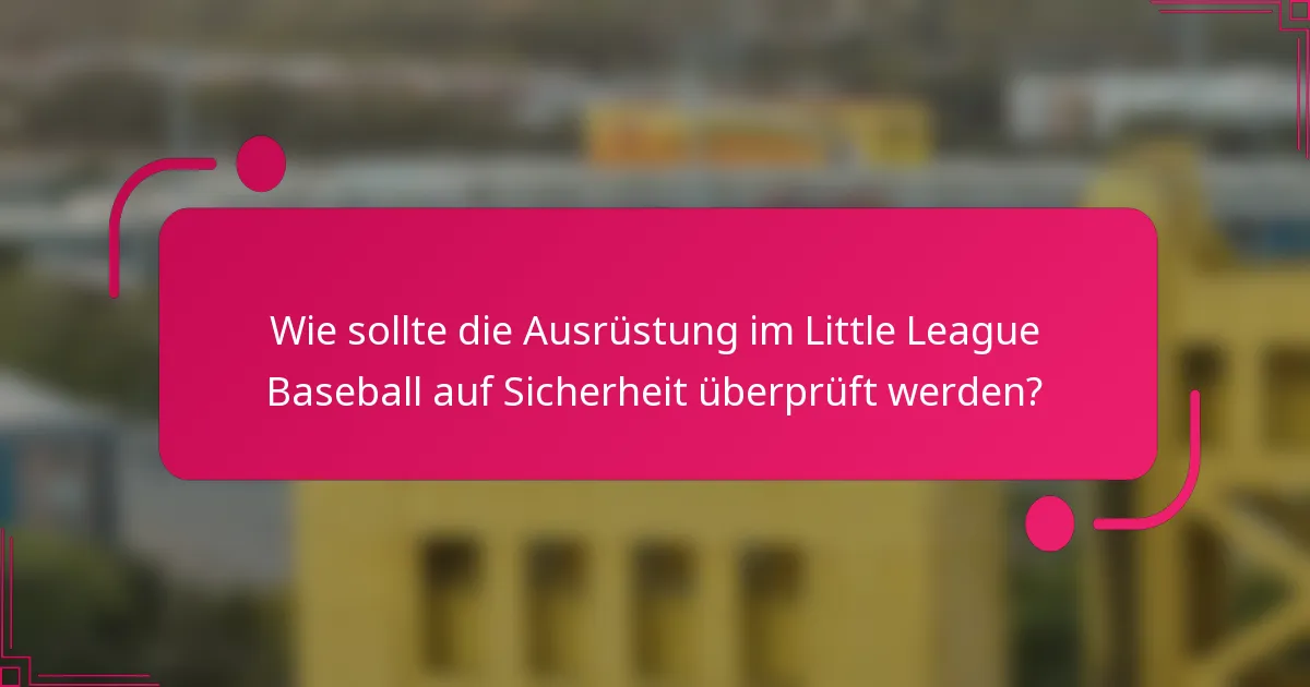 Wie sollte die Ausrüstung im Little League Baseball auf Sicherheit überprüft werden?