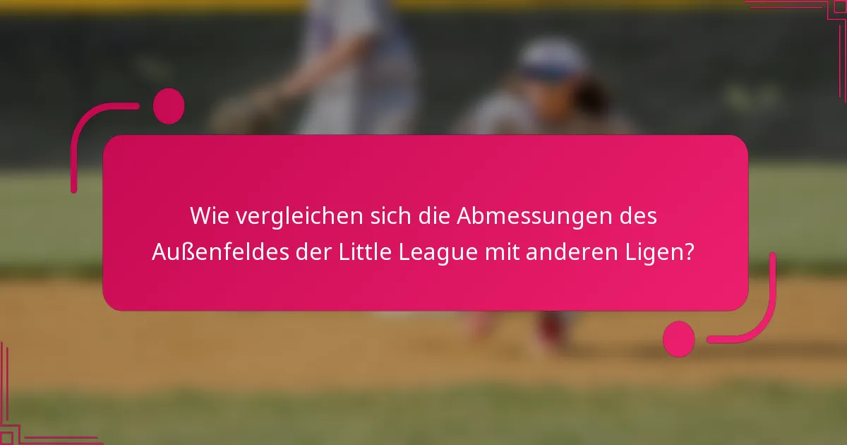 Wie vergleichen sich die Abmessungen des Außenfeldes der Little League mit anderen Ligen?