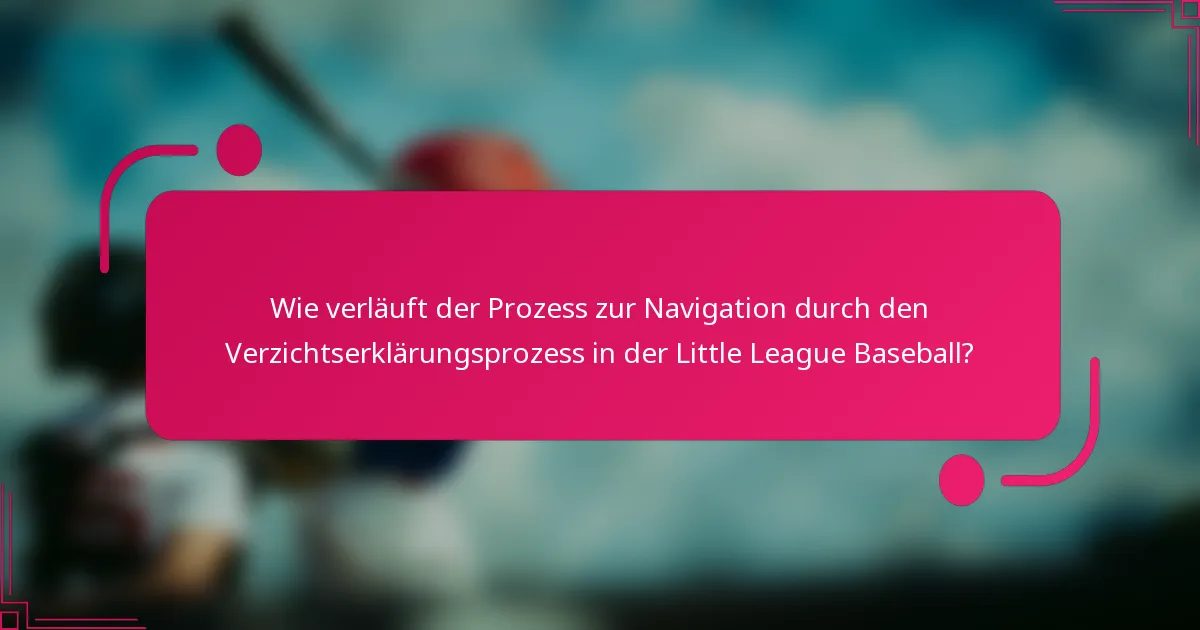 Wie verläuft der Prozess zur Navigation durch den Verzichtserklärungsprozess in der Little League Baseball?